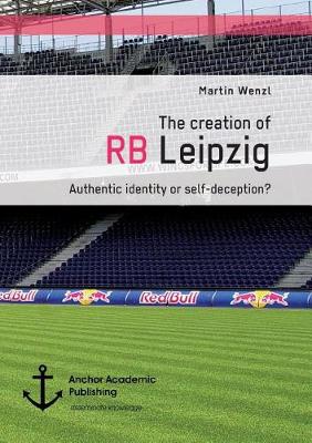 The Creation of RB Leipzig. Authentic Identity or Self-Deception? (Paperback)