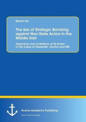 The Use of Strategic Bombing Against Non-State Actors in the Middle East. Objectives and Limitations of Air Power in the Cases of Hezbollah, Houthis and Isis (Paperback)