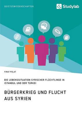 Burgerkrieg Und Flucht Aus Syrien. Lebenssituation Syrischer Fluchtlinge in Istanbul Und Der Turkei (Paperback)