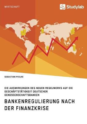 Bankenregulierung Nach Der Finanzkrise. Die Auswirkungen Des Neuen Regelwerks Auf Die Gesch ftst tigkeit Deutscher Genossenschaftsbanken (Paperback)