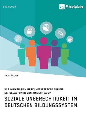 Soziale Ungerechtigkeit Im Deutschen Bildungssystem. Wie Wirken Sich Herkunftseffekte Auf Die Schullaufbahn Von Kindern Aus? (Paperback)