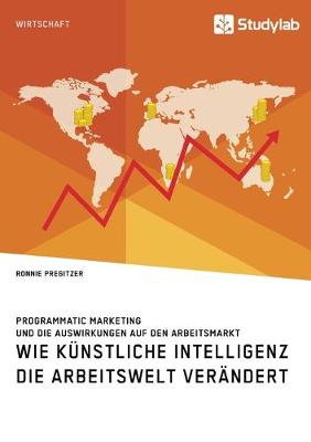 Wie Kunstliche Intelligenz die Arbeitswelt verandert. Programmatic Marketing und die Auswirkungen auf den Arbeitsmarkt (Paperback)