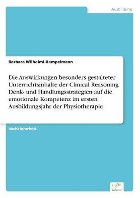Die Auswirkungen Besonders Gestalteter Unterrichtsinhalte Der Clinical Reasoning Denk- Und Handlungsstrategien Auf Die Emotionale Kompetenz Im Ersten Ausbildungsjahr Der Physiotherapie (Paperback)