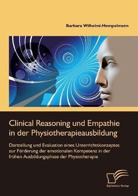 Clinical Reasoning Und Empathie in Der Physiotherapieausbildung. Darstellung Und Evaluation Eines Unterrichtskonzeptes Zur Forderung Der Emotionalen Kompetenz in Der Fruhen Ausbildungsphase Der Physiotherapie (Paperback)
