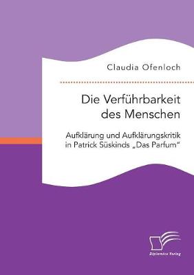 Die Verf hrbarkeit Des Menschen. Aufkl rung Und Aufkl rungskritik in Patrick S skinds "das Parfum (Paperback)
