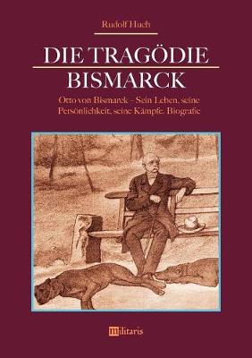 Die Tragodie Bismarck: Otto Von Bismarck - Sein Leben, Seine Personlichkeit, Seine Kampfe (Paperback)