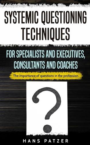 Systemic Questioning Techniques for Specialists and Executives, Consultants and Coaches: The importance of questions in the profession (Paperback)