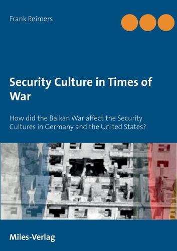 Security Culture in Times of War: How did the Balkan War affect the Security Cultures in Germany and the United States? (Paperback)
