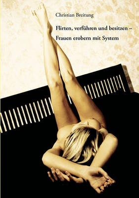 Flirten, Verfuhren Und Besitzen - Frauen Erobern Mit System (Paperback)
