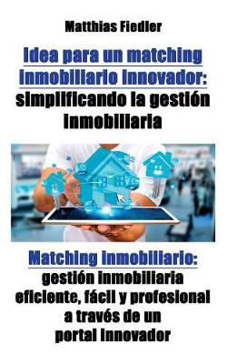 Idea Para Un Matching Inmobiliario Innovador: Simplificando La Gestion Inmobiliaria: Matching Inmobiliario: Gestion Inmobiliaria Eficiente, Facil y Profesional a Traves de Un Portal Innovador (Paperback)