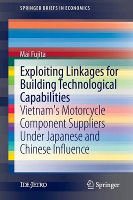 Exploiting Linkages for Building Technological Capabilities: Vietnam's Motorcycle Component Suppliers under Japanese and Chinese Influence - SpringerBriefs in Economics (Paperback)