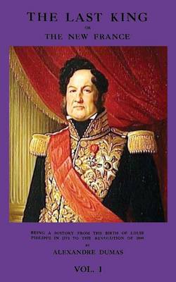 The Last King or the New France, Vol. I Being a History from the Birth of Louis Philippe in 1773 to the Revolution of 1848 (Paperback)