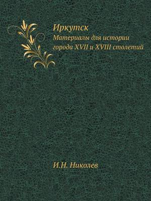Иркутск: Материалы для истории города XVII и XVIII столетий (Paperback)