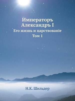 Император Александр I: Его жизнь и царствование. Том 1 (Paperback)