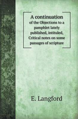 A Continuation of the Objections to a Pamphlet Lately Published, Intituled, Critical Notes on Some Passages of Scripture (Paperback)