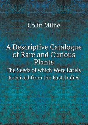 A Descriptive Catalogue of Rare and Curious Plants the Seeds of Which Were Lately Received from the East-Indies (Paperback)