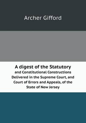 A Digest of the Statutory and Constitutional Constructions Delivered in the Supreme Court, and Court of Errors and Appeals, of the State of New Jers (Paperback)