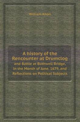 A History of the Rencounter at Drumclog and Battle at Bothwell Bridge, in the Month of June, 1679, and Reflections on Political Subjects (Paperback)