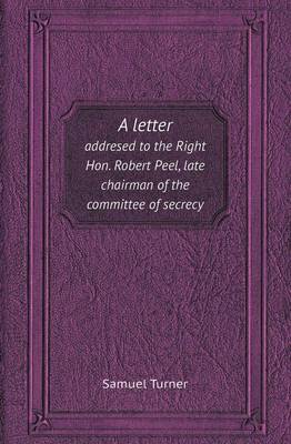 A Letter Addresed to the Right Hon. Robert Peel, Late Chairman of the Committee of Secrecy (Paperback)