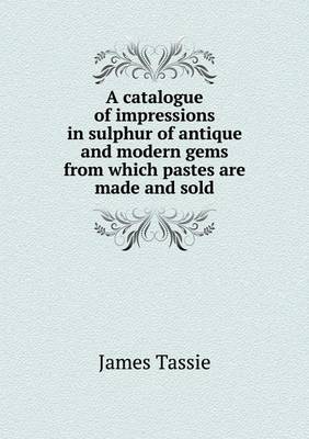 A Catalogue of Impressions in Sulphur of Antique and Modern Gems from Which Pastes Are Made and Sold (Paperback)
