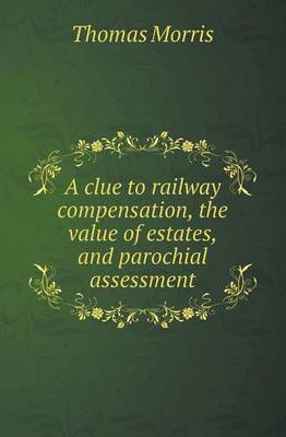 A Clue to Railway Compensation, the Value of Estates, and Parochial Assessment (Paperback)