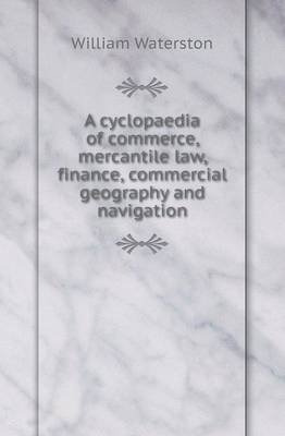A Cyclopaedia of Commerce, Mercantile Law, Finance, Commercial Geography and Navigation (Paperback)