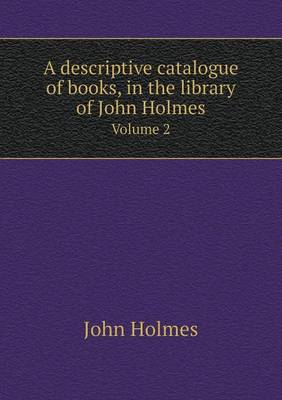 A Descriptive Catalogue of Books, in the Library of John Holmes Volume 2 (Paperback)