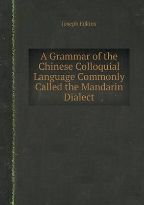 A Grammar of the Chinese Colloquial Language Commonly Called the Mandarin Dialect (Paperback)