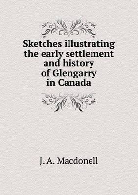 Sketches Illustrating the Early Settlement and History of Glengarry in Canada (Paperback)