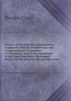 History of the Churches and Ministers Connected with the Presbyterian and Congregational Convention of Wisconsin, and of the Operations of the America (Paperback)