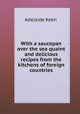 With a Saucepan Over the Sea Quaint and Delicious Recipes from the Kitchens of Foreign Countries (Paperback)