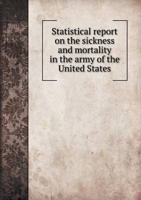 Statistical Report on the Sickness and Mortality in the Army of the United States (Paperback)