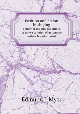Position and Action in Singing a Study of the True Conditions of Tone a Solution of Automatic Artistic Breath Control (Paperback)