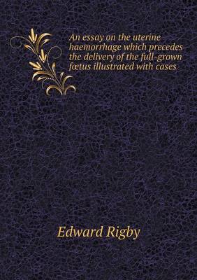 An Essay on the Uterine Haemorrhage Which Precedes the Delivery of the Full-Grown Foetus Illustrated with Cases (Paperback)