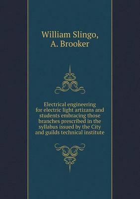 Electrical Engineering for Electric Light Artizans and Students Embracing Those Branches Prescribed in the Syllabus Issued by the City and Guilds Technical Institute (Paperback)
