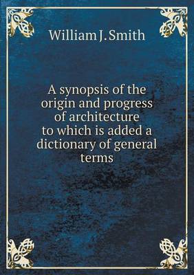 A synopsis of the origin and progress of architecture to which is added a dictionary of general terms (Paperback)