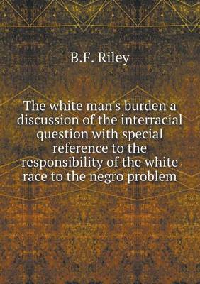The White Man's Burden a Discussion of the Interracial Question with Special Reference to the Responsibility of the White Race to the Negro Problem (Paperback)