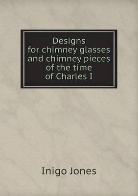 Designs for Chimney Glasses and Chimney Pieces of the Time of Charles I (Paperback)