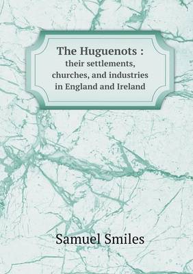 The Huguenots: Their Settlements, Churches, and Industries in England and Ireland (Paperback)