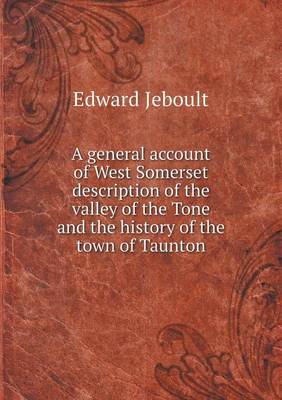 A General Account of West Somerset Description of the Valley of the Tone and the History of the Town of Taunton (Paperback)