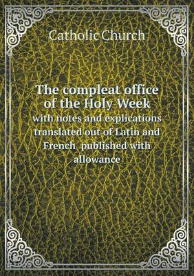 The Compleat Office of the Holy Week with Notes and Explications Translated Out of Latin and French Published with Allowance (Paperback)