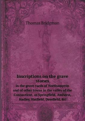 Inscriptions on the Grave Stones in the Grave Yards of Northampton and of Other Towns in the Valley of the Connecticut, as Springfield, Amherst, Hadley, Hatfield, Deerfield, &C (Paperback)