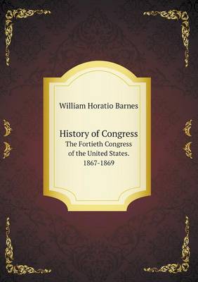History of Congress the Fortieth Congress of the United States. 1867-1869 (Paperback)
