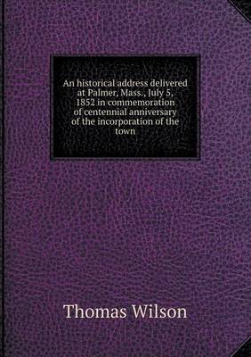 An Historical Address Delivered at Palmer, Mass., July 5, 1852 in Commemoration of Centennial Anniversary of the Incorporation of the Town (Paperback)