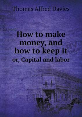 How to Make Money, and How to Keep It Or, Capital and Labor (Paperback)