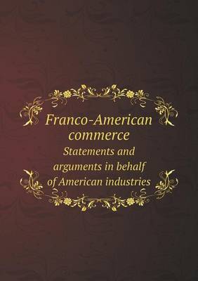 Franco-American Commerce Statements and Arguments in Behalf of American Industries (Paperback)