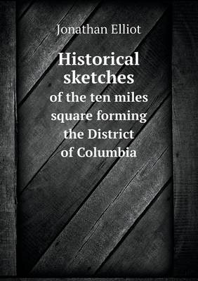 Historical Sketches of the Ten Miles Square Forming the District of Columbia (Paperback)