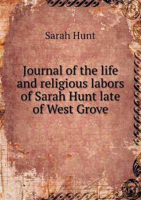 Journal of the Life and Religious Labors of Sarah Hunt Late of West Grove (Paperback)