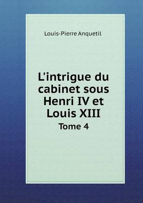 L'Intrigue Du Cabinet Sous Henri IV Et Louis XIII Tome 4 (Paperback)