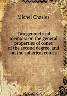 Two Geometrical Memoirs on the General Properties of Cones of the Second Degree, and on the Spherical Conics (Paperback)